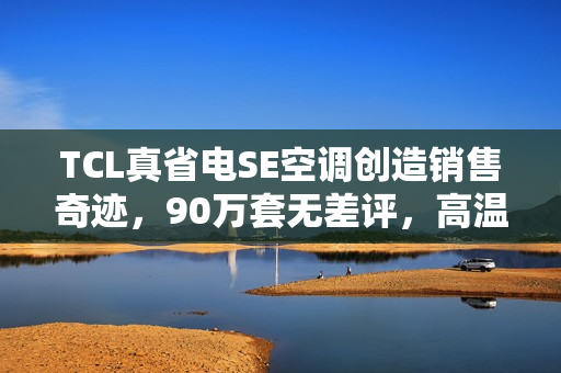 TCL真省电SE空调创造销售奇迹,90万套无差评,高温下的清凉传奇! TCL真省电SE空调创造销售奇迹,90万套无差评,高温下的清凉传奇!