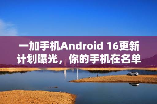 一加手机Android 16更新计划曝光，你的手机在名单上吗？