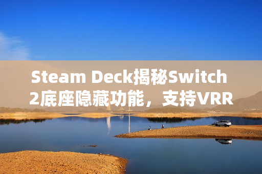 Steam Deck揭秘Switch 2底座隐藏功能，支持VRR实锤验证