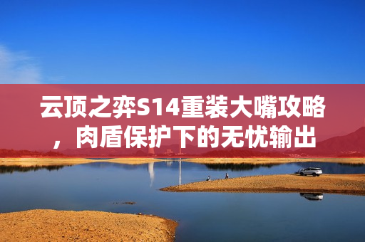 云顶之弈S14重装大嘴攻略,肉盾保护下的无忧输出 云顶之弈S14重装大嘴攻略,肉盾保护下的无忧输出