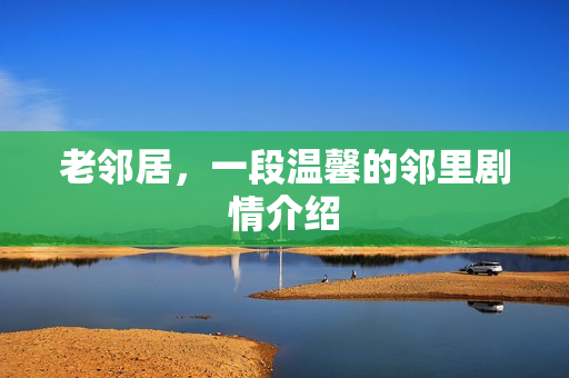 老邻居，一段温馨的邻里剧情介绍