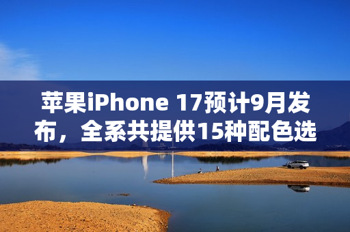 苹果iPhone 17预计9月发布,全系共提供15种配色选择 苹果iPhone 17预计9月发布,全系共提供15种配色选择