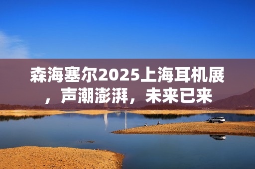森海塞尔2025上海耳机展，声潮澎湃，未来已来