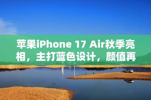 苹果iPhone 17 Air秋季亮相，主打蓝色设计，颜值再升级？