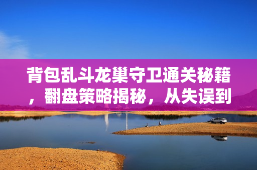背包乱斗龙巢守卫通关秘籍，翻盘策略揭秘，从失误到胜利的关键转变！