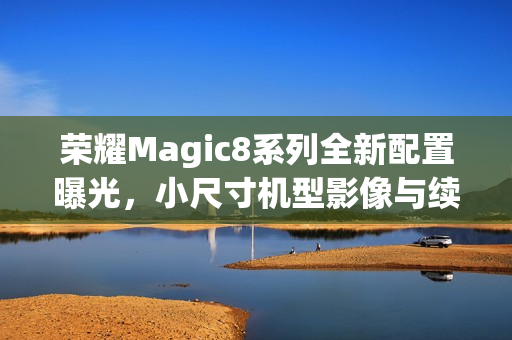 荣耀Magic8系列全新配置曝光，小尺寸机型影像与续航再升级