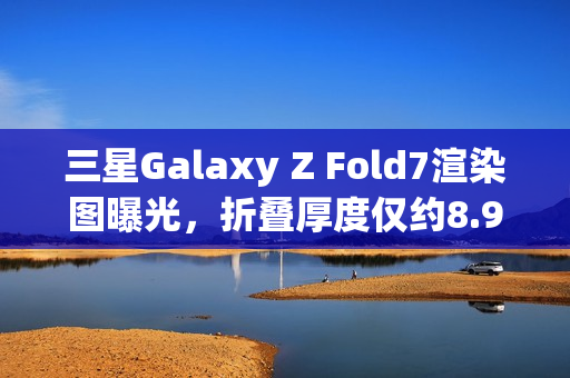 三星Galaxy Z Fold7渲染图曝光,折叠厚度仅约8.9mm 三星Galaxy Z Fold7渲染图曝光,折叠厚度仅约8.9mm