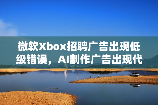 微软Xbox招聘广告出现低级错误，AI制作广告出现代码泄露，显示器背面惊现技术失误标题