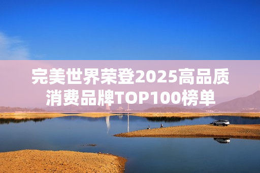 完美世界荣登2025高品质消费品牌TOP100榜单