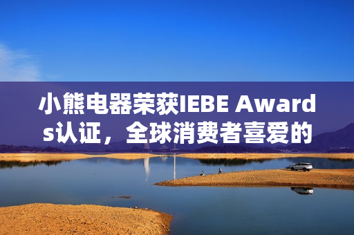 小熊电器荣获IEBE Awards认证，全球消费者喜爱的品质品牌——被爱逻辑的力量