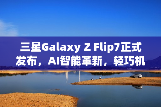 三星Galaxy Z Flip7正式发布,AI智能革新,轻巧机身与外屏升级亮相 三星Galaxy Z Flip7正式发布,AI智能革新,轻巧机身与外屏升级亮相
