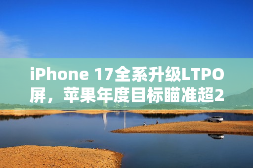iPhone 17全系升级LTPO屏，苹果年度目标瞄准超2.3亿台出货量