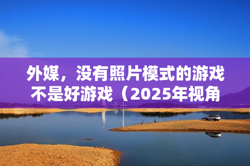 外媒，没有照片模式的游戏不是好游戏（2025年视角）