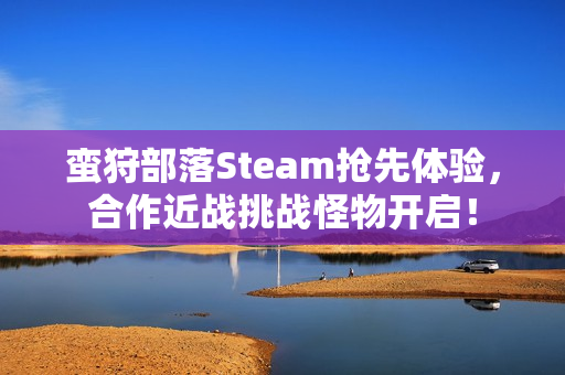 蛮狩部落Steam抢先体验,合作近战挑战怪物开启! 蛮狩部落Steam抢先体验,合作近战挑战怪物开启!