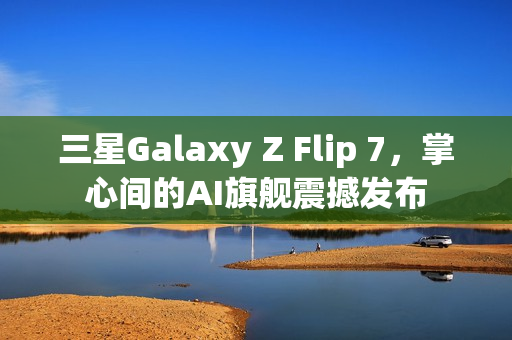 三星Galaxy Z Flip 7，掌心间的AI旗舰震撼发布