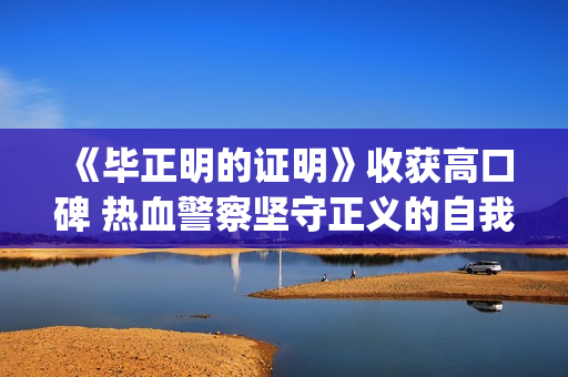 《毕正明的证明》收获高口碑 热血警察坚守正义的自我证明(毕正明的证明在线观看免费版)