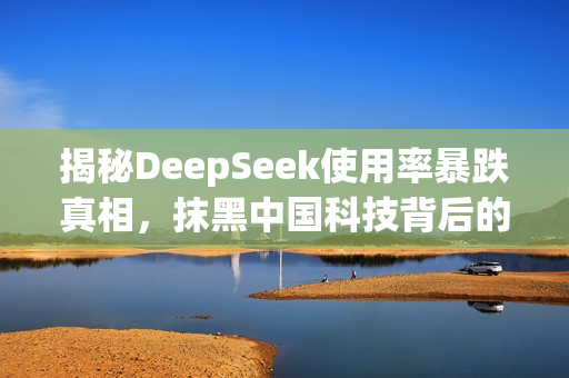 揭秘DeepSeek使用率暴跌真相，抹黑中国科技背后的阴谋