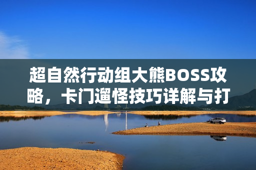 超自然行动组大熊BOSS攻略,卡门遛怪技巧详解与打法教学 超自然行动组大熊BOSS攻略,卡门遛怪技巧详解与打法教学