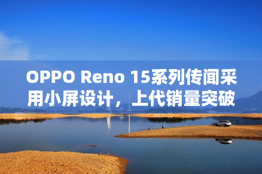 OPPO Reno 15系列传闻采用小屏设计，上代销量突破百万大关