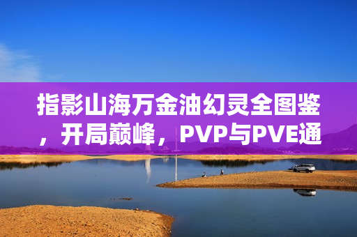 指影山海万金油幻灵全图鉴，开局巅峰，PVP与PVE通吃攻略秘籍