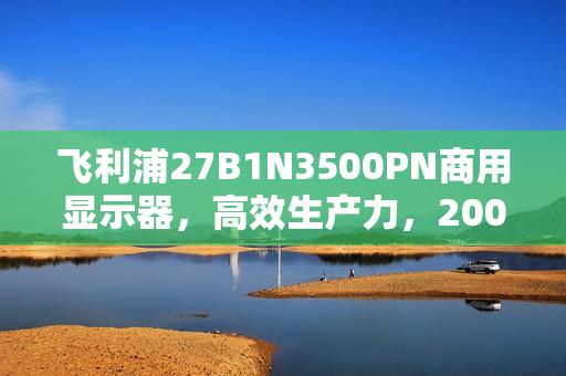 飞利浦27B1N3500PN商用显示器，高效生产力，200Hz疾速高刷新体验