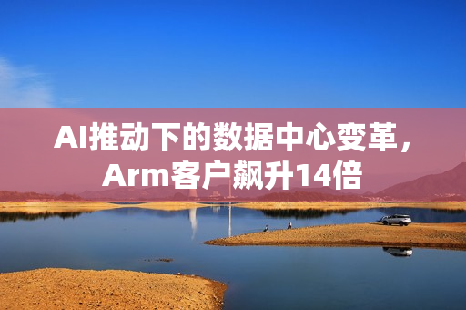 AI推动下的数据中心变革，Arm客户飙升14倍