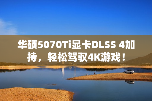华硕5070Ti显卡DLSS 4加持，轻松驾驭4K游戏！