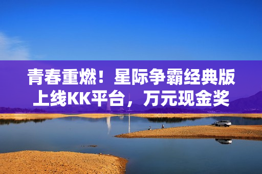 青春重燃!星际争霸经典版上线KK平台,万元现金奖励等你来挑战! 青春重燃!星际争霸经典版上线KK平台,万元现金奖励等你来挑战!