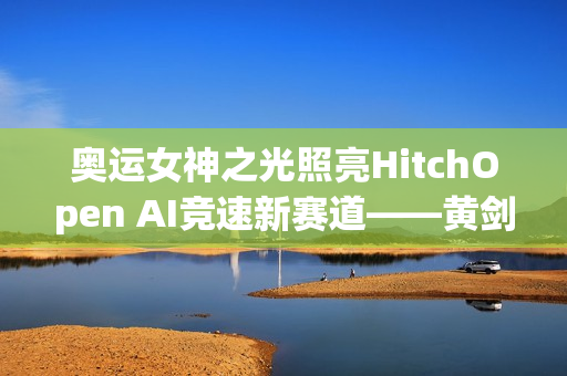 奥运女神之光照亮HitchOpen AI竞速新赛道——黄剑的艺术为科技注入奥林匹克精神