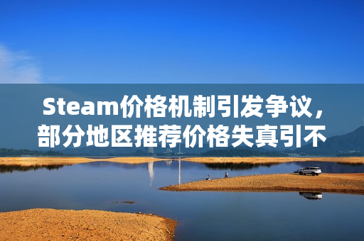 Steam价格机制引发争议，部分地区推荐价格失真引不满