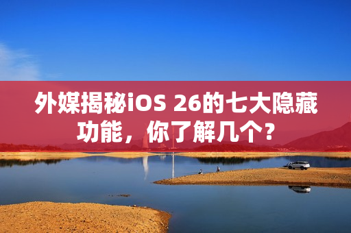 外媒揭秘iOS 26的七大隐藏功能，你了解几个？