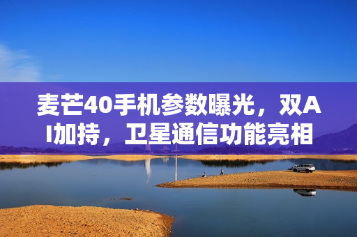 麦芒40手机参数曝光，双AI加持，卫星通信功能亮相