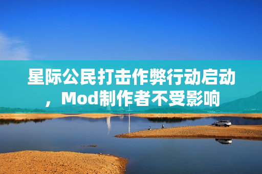 星际公民打击作弊行动启动，Mod制作者不受影响