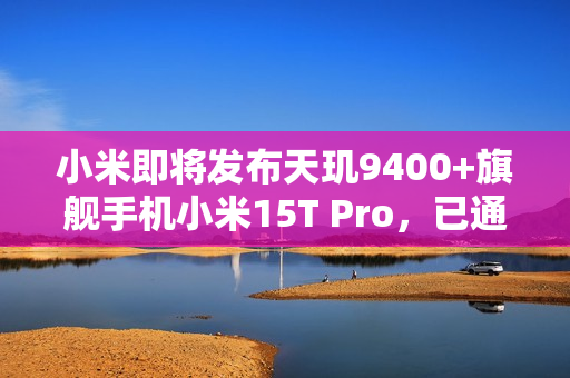小米即将发布天玑9400+旗舰手机小米15T Pro，已通过FCC认证