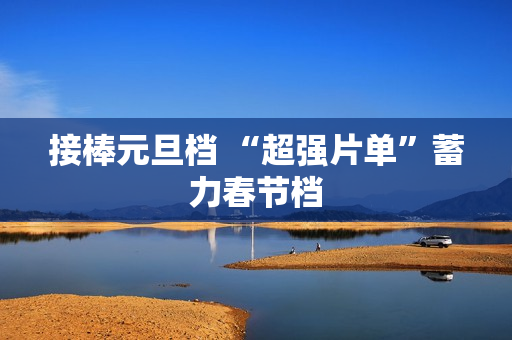 接棒元旦档 “超强片单”蓄力春节档