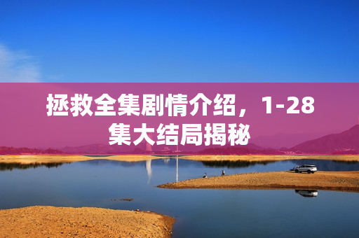 拯救全集剧情介绍，1-28集大结局揭秘