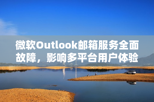 微软Outlook邮箱服务全面故障，影响多平台用户体验