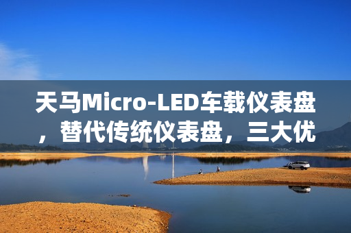 天马Micro-LED车载仪表盘，替代传统仪表盘，三大优势展现
