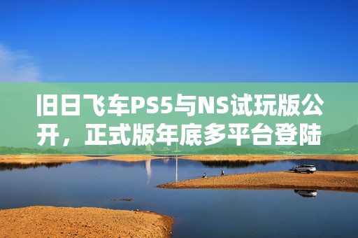 旧日飞车PS5与NS试玩版公开，正式版年底多平台登陆预告