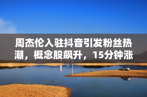 周杰伦入驻抖音引发粉丝热潮，概念股飙升，15分钟涨粉5万