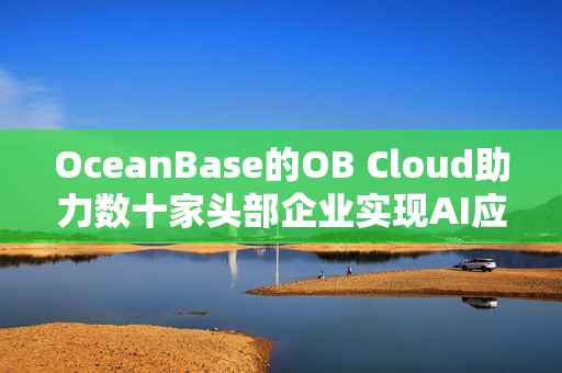 OceanBase的OB Cloud助力数十家头部企业实现AI应用落地