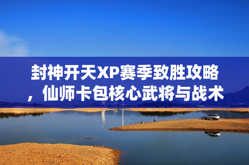 封神开天XP赛季致胜攻略，仙师卡包核心武将与战术体系深度解析