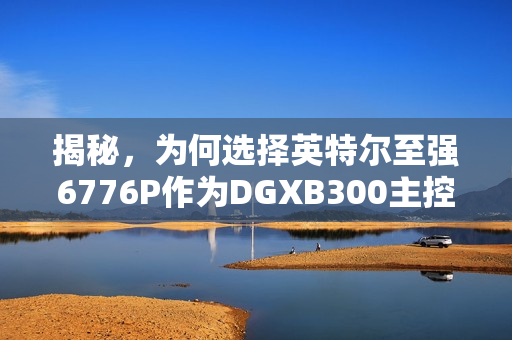 揭秘，为何选择英特尔至强6776P作为DGXB300主控CPU的首选？