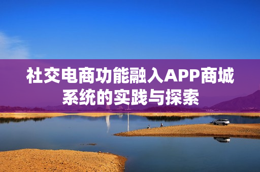 社交电商功能融入APP商城系统的实践与探索