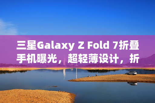 三星Galaxy Z Fold 7折叠手机曝光,超轻薄设计,折叠厚度仅9mm 三星Galaxy Z Fold 7折叠手机曝光,超轻薄设计,折叠厚度仅9mm