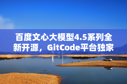 百度文心大模型4.5系列全新开源，GitCode平台独家首发下载！