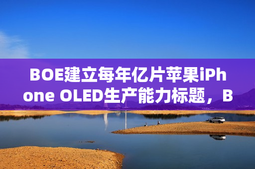 BOE建立每年亿片苹果iPhone OLED生产能力标题,BOE年度OLED生产能力达亿片,全力供应苹果iPhone BOE建立每年亿片苹果iPhone OLED生产能力标题,BOE年度OLED生产能力达亿片,全力供应苹果iPhone