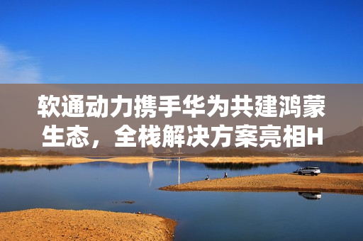 软通动力携手华为共建鸿蒙生态，全栈解决方案亮相HDC 2025鸿蒙生态大会