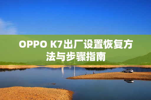 OPPO K7出厂设置恢复方法与步骤指南