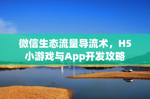 微信生态流量导流术，H5小游戏与App开发攻略